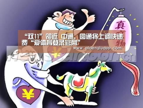 “双11”邻近 中通、圆通将上调快递费“爱体育登录官网”(图1) 爱体育登录入口