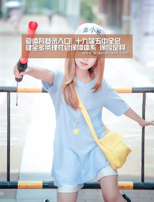 爱体育登录入口|
十九届五中全会 ▏健全多条理社会保障体系 保险是其重要支柱(图1) 爱体育登录入口